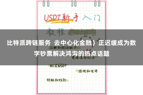 比特派跨链服务  去中心化金融）正迟缓成为数字钞票解决鸿沟的热点话题