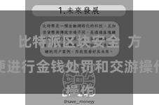 比特派区块安全  方便进行金钱处罚和交游操作