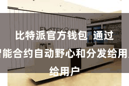 比特派官方钱包  通过智能合约自动野心和分发给用户